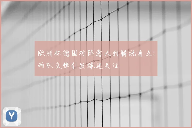 欧洲杯德国对阵意大利解说看点:两队交锋引发球迷关注