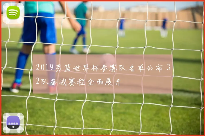 2019男篮世界杯参赛队名单公布 32队备战赛程全面展开