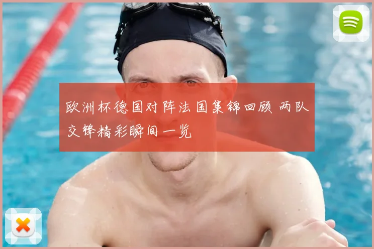欧洲杯德国对阵法国集锦回顾 两队交锋精彩瞬间一览