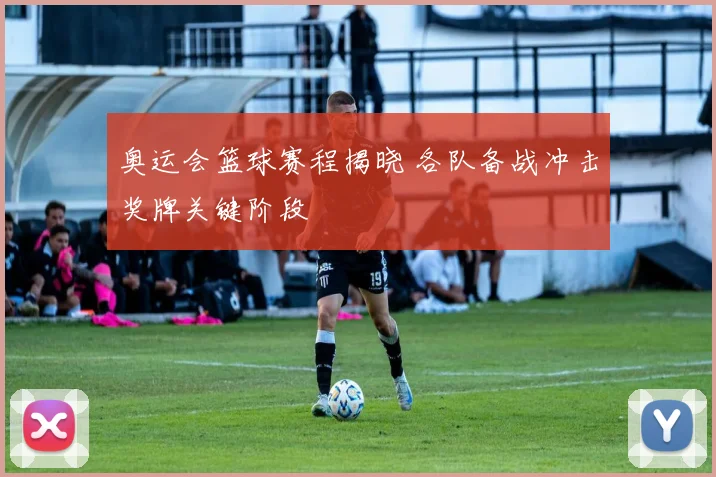 奥运会篮球赛程揭晓 各队备战冲击奖牌关键阶段