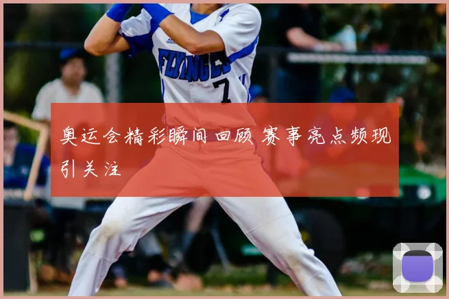 奥运会精彩瞬间回顾 赛事亮点频现引关注