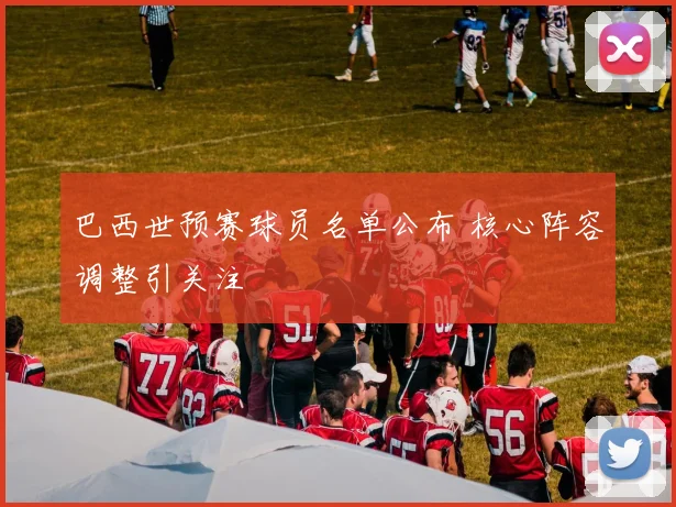 巴西世预赛球员名单公布 核心阵容调整引关注