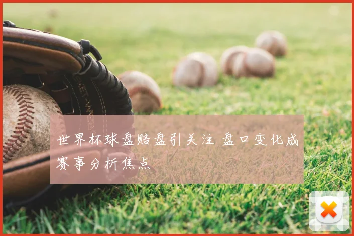 世界杯球盘赔盘引关注 盘口变化成赛事分析焦点