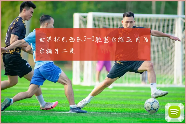 世界杯巴西队2-0胜塞尔维亚 内马尔梅开二度
