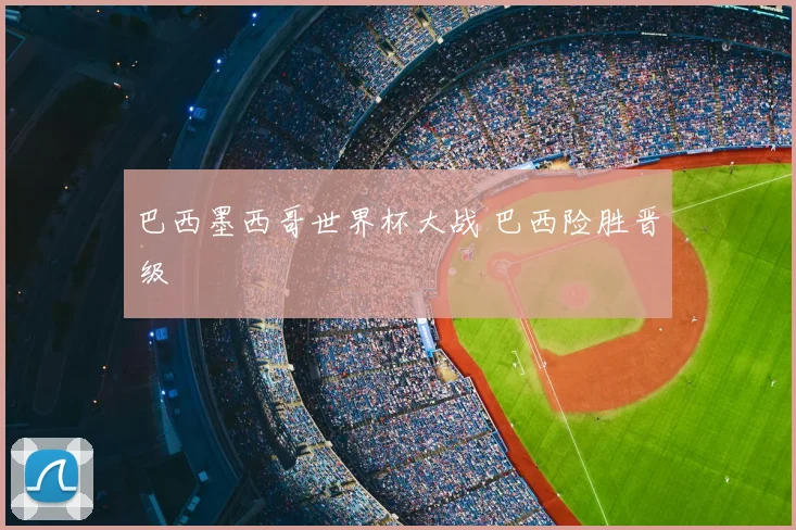 巴西墨西哥世界杯大战 巴西险胜晋级