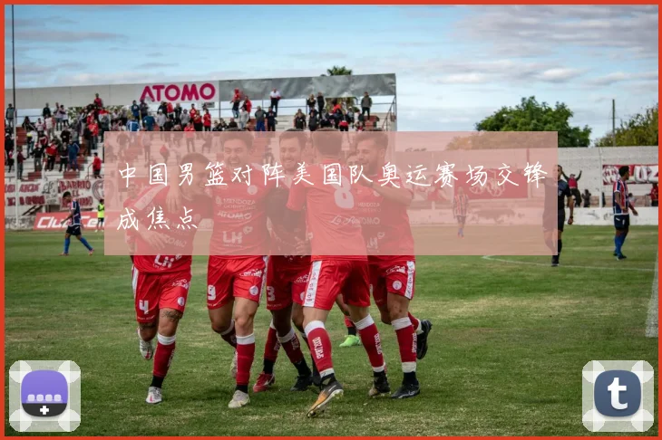 中国男篮对阵美国队奥运赛场交锋成焦点