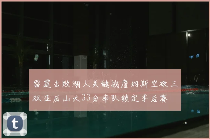 雷霆击败湖人关键战詹姆斯空砍三双亚历山大33分率队锁定季后赛