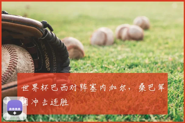 世界杯巴西对阵塞内加尔,桑巴军团冲击连胜