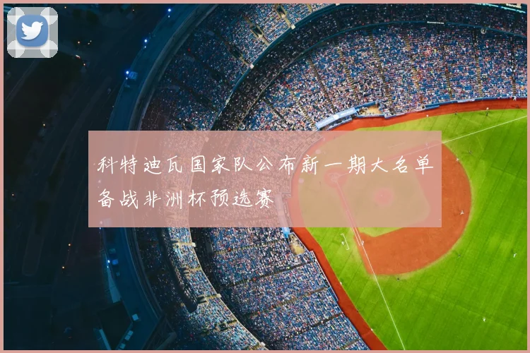 科特迪瓦国家队公布新一期大名单备战非洲杯预选赛