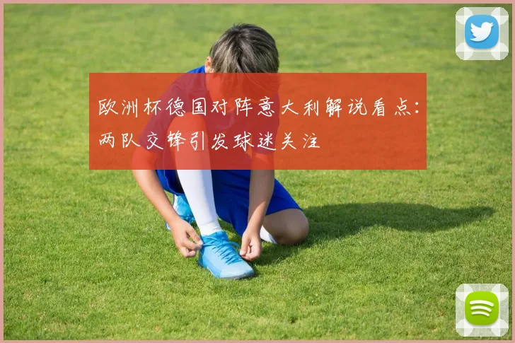 欧洲杯德国对阵意大利解说看点：两队交锋引发球迷关注