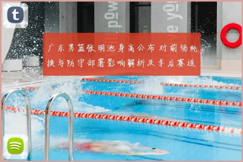 广东男篮张明池身高公布 对前场轮换与防守部署影响解析及季后赛适配