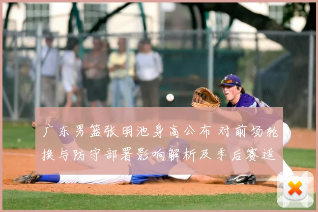 广东男篮张明池身高公布 对前场轮换与防守部署影响解析及季后赛适配