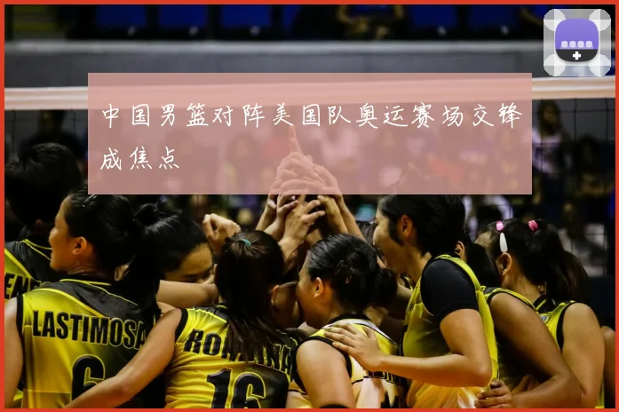 中国男篮对阵美国队奥运赛场交锋成焦点