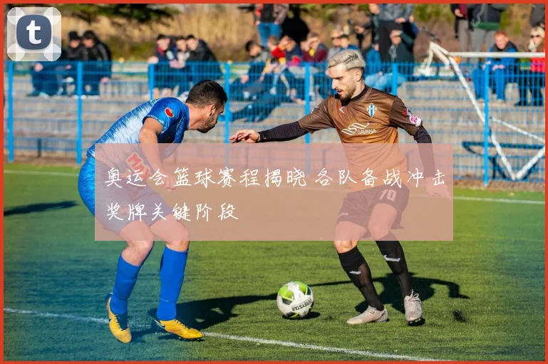 奥运会篮球赛程揭晓 各队备战冲击奖牌关键阶段